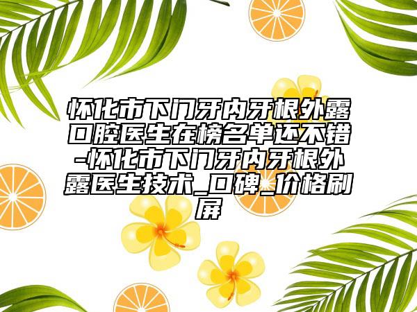 懷化市下門牙內(nèi)牙根外露口腔醫(yī)生在榜名單還不錯(cuò)-懷化市下門牙內(nèi)牙根外露醫(yī)生技術(shù)_口碑_價(jià)格刷屏