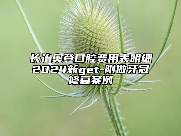 長治奧登口腔費(fèi)用表明細(xì)2024新get-附做牙冠修復(fù)案例