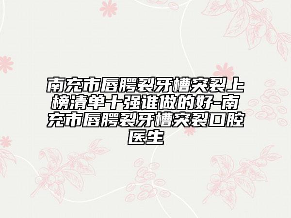 南充市唇腭裂牙槽突裂上榜清單十強誰做的好-南充市唇腭裂牙槽突裂口腔醫(yī)生