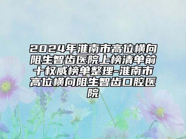 2024年淮南市高位橫向阻生智齒醫(yī)院上榜清單前十權(quán)威榜單整理-淮南市高位橫向阻生智齒口腔醫(yī)院