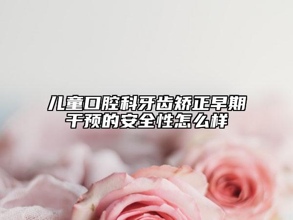 兒童口腔科牙齒矯正早期干預(yù)的安全性怎么樣