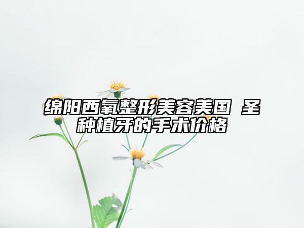 綿陽西氧整形美容美國晧圣種植牙的手術(shù)價(jià)格