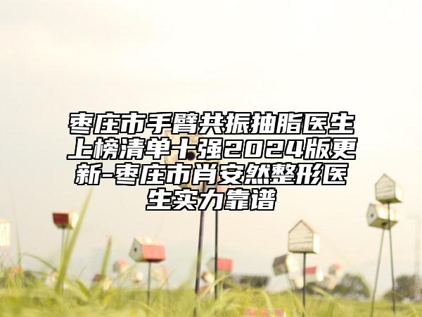 棗莊市手臂共振抽脂醫(yī)生上榜清單十強(qiáng)2024版更新-棗莊市肖安然整形醫(yī)生實(shí)力靠譜