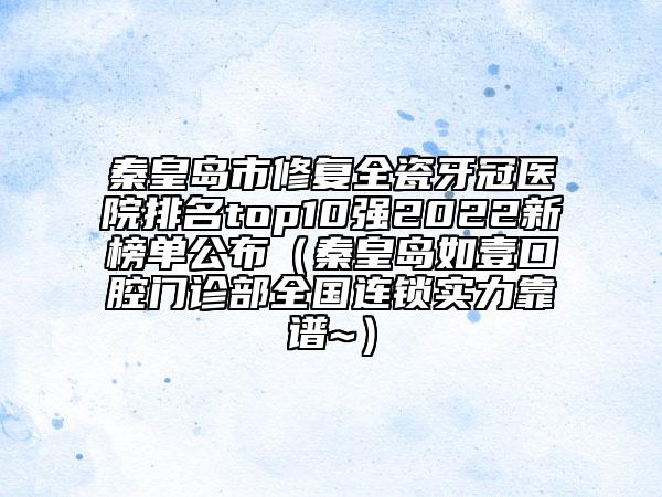 秦皇島市修復(fù)全瓷牙冠醫(yī)院排名top10強(qiáng)2022新榜單公布（秦皇島如壹口腔門診部全國連鎖實(shí)力靠譜~）