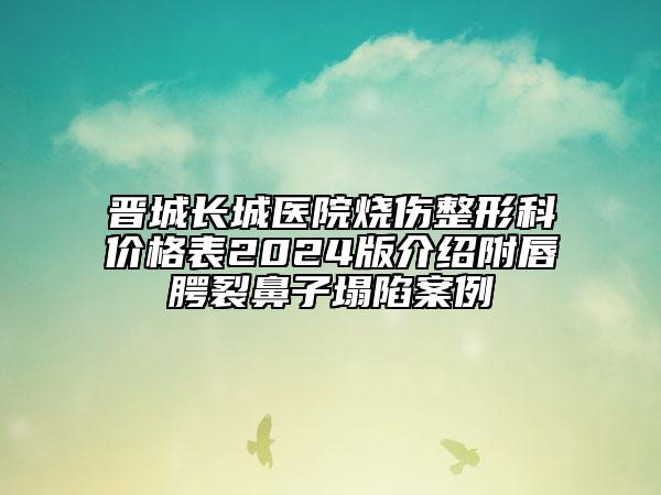 晉城長城醫(yī)院燒傷整形科價格表2024版介紹附唇腭裂鼻子塌陷案例