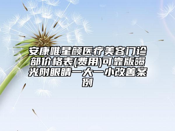 安康唯星顏醫(yī)療美容門診部價(jià)格表(費(fèi)用)可靠版曝光附眼睛一大一小改善案例