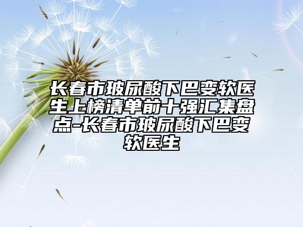 長春市玻尿酸下巴變軟醫(yī)生上榜清單前十強(qiáng)匯集盤點(diǎn)-長春市玻尿酸下巴變軟醫(yī)生