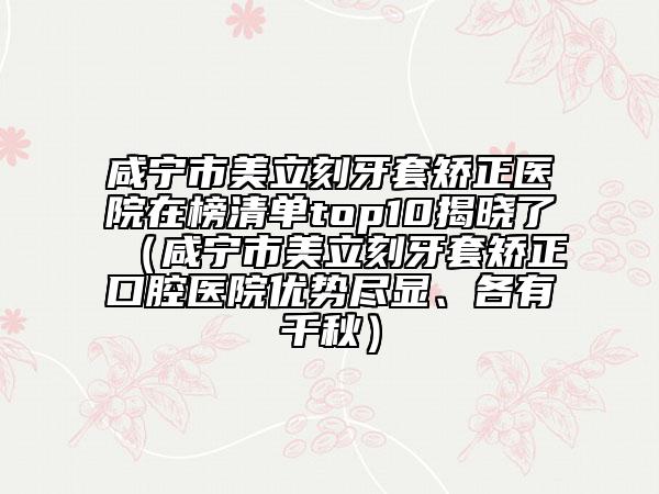 咸寧市美立刻牙套矯正醫(yī)院在榜清單top10揭曉了（咸寧市美立刻牙套矯正口腔醫(yī)院優(yōu)勢(shì)盡顯、各有千秋）