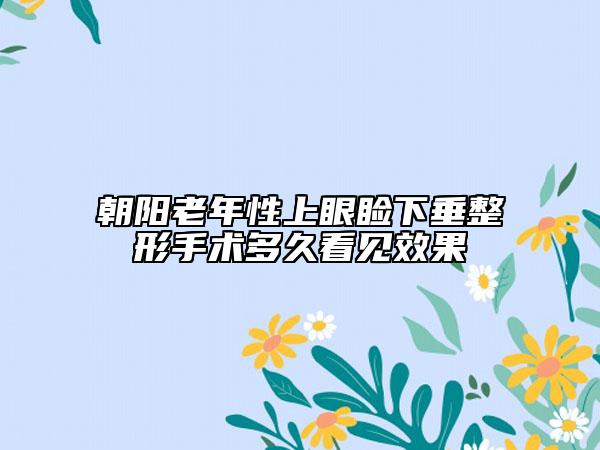 朝陽老年性上眼瞼下垂整形手術(shù)多久看見效果