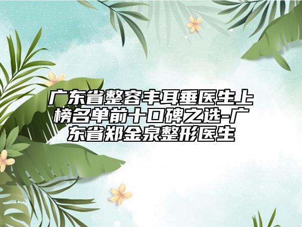 廣東省整容豐耳垂醫(yī)生上榜名單前十口碑之選-廣東省鄭金泉整形醫(yī)生