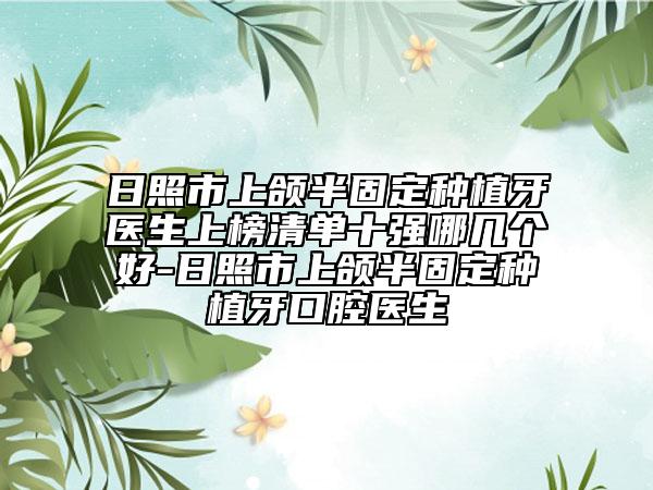 日照市上頜半固定種植牙醫(yī)生上榜清單十強(qiáng)哪幾個(gè)好-日照市上頜半固定種植牙口腔醫(yī)生