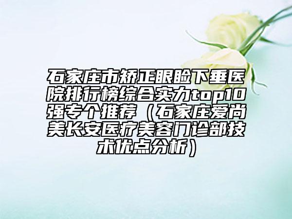 石家莊市矯正眼瞼下垂醫(yī)院排行榜綜合實(shí)力top10強(qiáng)專個(gè)推薦（石家莊愛(ài)尚美長(zhǎng)安醫(yī)療美容門(mén)診部技術(shù)優(yōu)點(diǎn)分析）