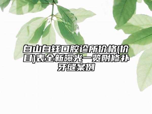 白山白鈺口腔診所價(jià)格(價(jià)目)表全新曝光一覽附修補(bǔ)牙縫案例