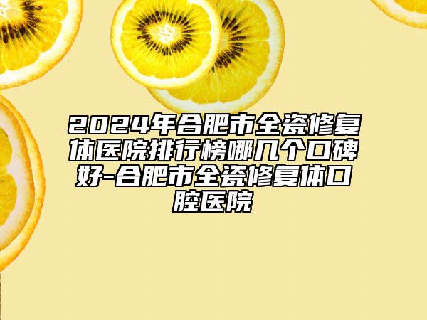 2024年合肥市全瓷修復(fù)體醫(yī)院排行榜哪幾個口碑好-合肥市全瓷修復(fù)體口腔醫(yī)院