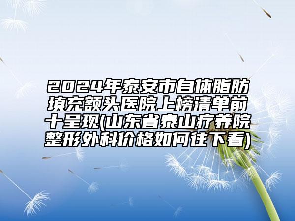 2024年泰安市自體脂肪填充額頭醫(yī)院上榜清單前十呈現(xiàn)(山東省泰山療養(yǎng)院整形外科價(jià)格如何往下看)