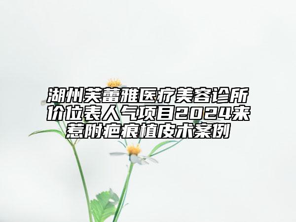 湖州芙蕾雅醫(yī)療美容診所價位表人氣項目2024來惹附疤痕植皮術案例