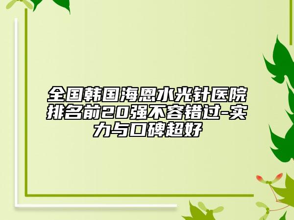 全國韓國海恩水光針醫(yī)院排名前20強不容錯過-實力與口碑超好