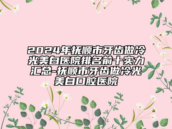 2024年撫順市牙齒做冷光美白醫(yī)院排名前十實力匯總-撫順市牙齒做冷光美白口腔醫(yī)院