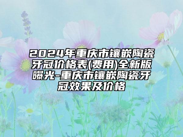 2024年重慶市鑲嵌陶瓷牙冠價(jià)格表(費(fèi)用)全新版曝光-重慶市鑲嵌陶瓷牙冠效果及價(jià)格