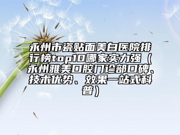 永州市瓷貼面美白醫(yī)院排行榜top10哪家實力強（永州雅美口腔門診部口碑、技術優(yōu)勢、效果一站式科普）