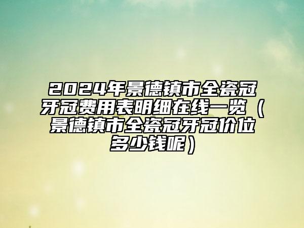 2024年景德鎮(zhèn)市全瓷冠牙冠費(fèi)用表明細(xì)在線一覽（景德鎮(zhèn)市全瓷冠牙冠價(jià)位多少錢呢）