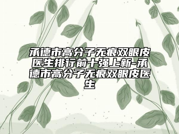 承德市高分子無痕雙眼皮醫(yī)生排行前十強上新-承德市高分子無痕雙眼皮醫(yī)生