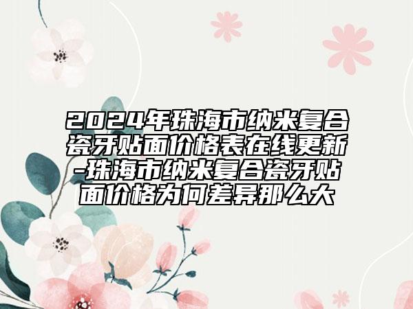 2024年珠海市納米復(fù)合瓷牙貼面價(jià)格表在線更新-珠海市納米復(fù)合瓷牙貼面價(jià)格為何差異那么大