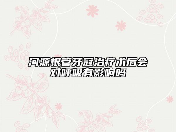 河源根管牙冠治療術后會對呼吸有影響嗎