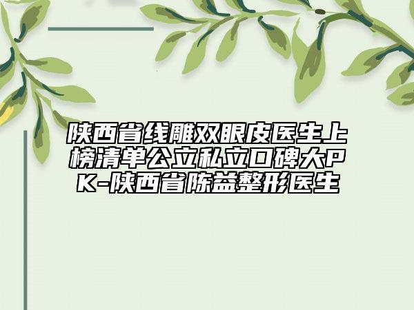 陜西省線雕雙眼皮醫(yī)生上榜清單公立私立口碑大PK-陜西省陳益整形醫(yī)生