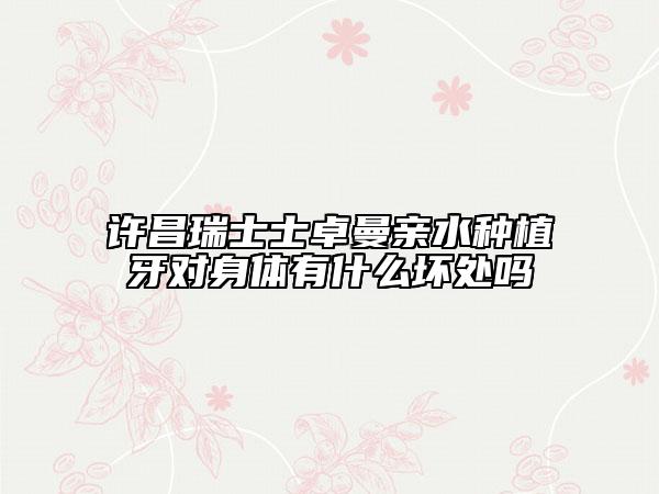 許昌瑞士士卓曼親水種植牙對身體有什么壞處嗎