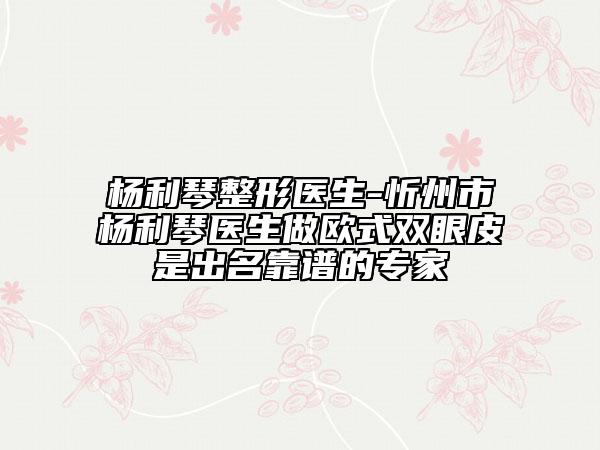 楊利琴整形醫(yī)生-忻州市楊利琴醫(yī)生做歐式雙眼皮是出名靠譜的專家