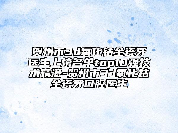 賀州市3d氧化鈷全瓷牙醫(yī)生上榜名單top10強技術精湛-賀州市3d氧化鈷全瓷牙口腔醫(yī)生