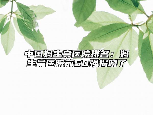 中國媽生鼻醫(yī)院排名：媽生鼻醫(yī)院前50強(qiáng)揭曉了