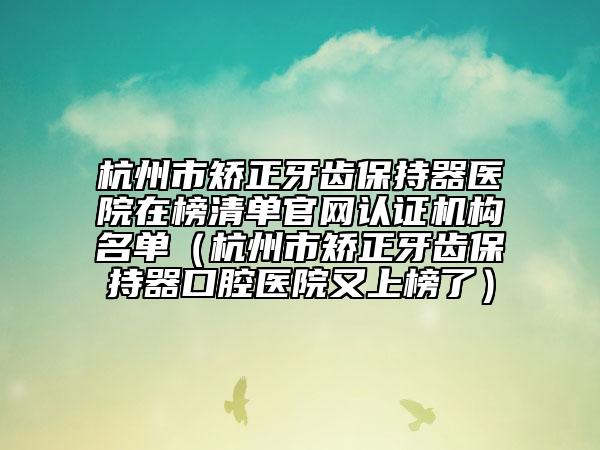 杭州市矯正牙齒保持器醫(yī)院在榜清單官網認證機構名單（杭州市矯正牙齒保持器口腔醫(yī)院又上榜了）