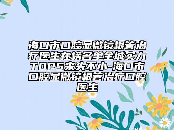 ?？谑锌谇伙@微鏡根管治療醫(yī)生在榜名單全城實(shí)力TOP5來頭不小-?？谑锌谇伙@微鏡根管治療口腔醫(yī)生