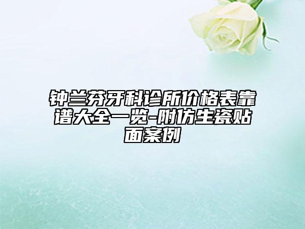 鐘蘭芬牙科診所價(jià)格表靠譜大全一覽-附仿生瓷貼面案例