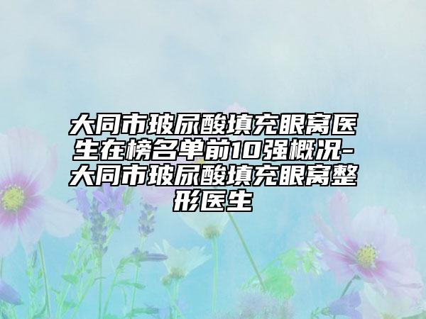 大同市玻尿酸填充眼窩醫(yī)生在榜名單前10強(qiáng)概況-大同市玻尿酸填充眼窩整形醫(yī)生