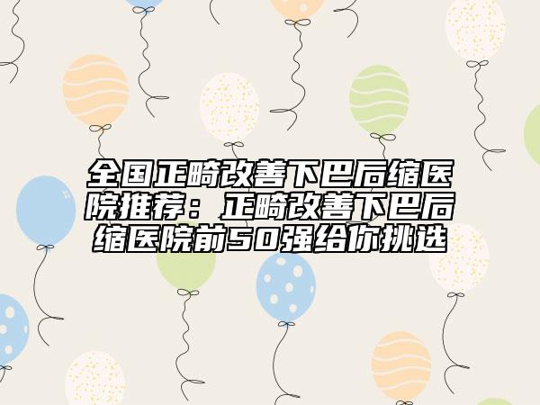 全國(guó)正畸改善下巴后縮醫(yī)院推薦：正畸改善下巴后縮醫(yī)院前50強(qiáng)給你挑選