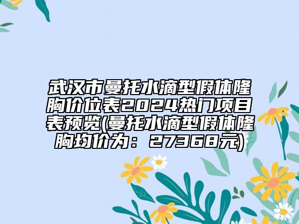 武漢市曼托水滴型假體隆胸價位表2024熱門項目表預(yù)覽(曼托水滴型假體隆胸均價為：27368元)