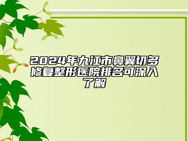 2024年九江市鼻翼切多修復(fù)整形醫(yī)院排名可深入了解