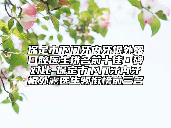 保定市下門牙內(nèi)牙根外露口腔醫(yī)生排名前十佳口碑對比-保定市下門牙內(nèi)牙根外露醫(yī)生領(lǐng)銜榜前三名