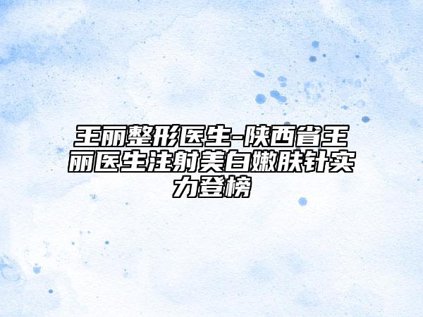 王麗整形醫(yī)生-陜西省王麗醫(yī)生注射美白嫩膚針實力登榜