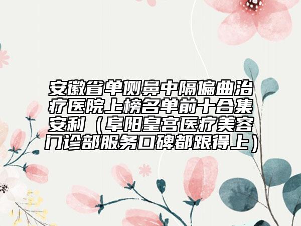 安徽省單側(cè)鼻中隔偏曲治療醫(yī)院上榜名單前十合集安利（阜陽皇宮醫(yī)療美容門診部服務(wù)口碑都跟得上）