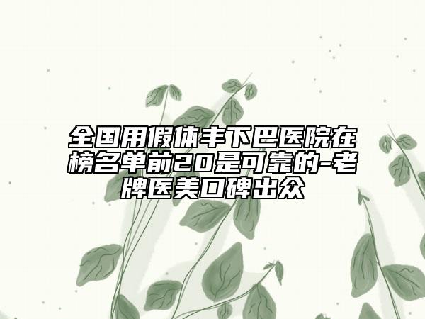 全國用假體豐下巴醫(yī)院在榜名單前20是可靠的-老牌醫(yī)美口碑出眾