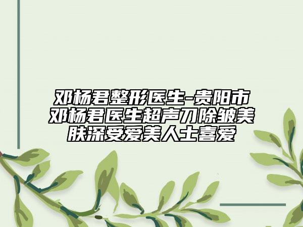 鄧楊君整形醫(yī)生-貴陽市鄧楊君醫(yī)生超聲刀除皺美膚深受愛美人士喜愛