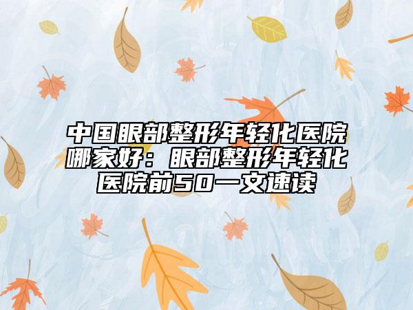 中國眼部整形年輕化醫(yī)院哪家好：眼部整形年輕化醫(yī)院前50一文速讀