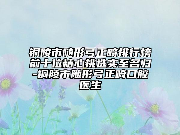 銅陵市隨形弓正畸排行榜前十位精心挑選實(shí)至名歸-銅陵市隨形弓正畸口腔醫(yī)生