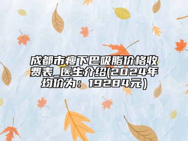 成都市瘦下巴吸脂價格收費表_醫(yī)生介紹(2024年均價為：19284元）