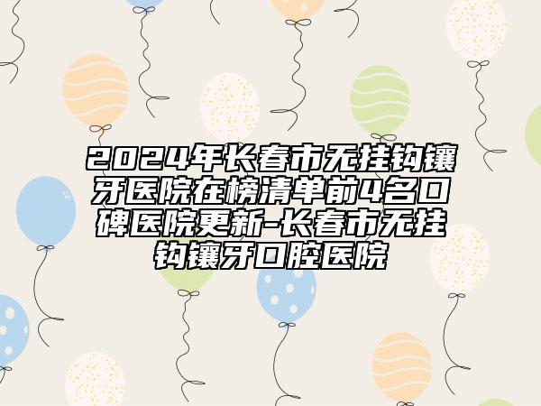 2024年長春市無掛鉤鑲牙醫(yī)院在榜清單前4名口碑醫(yī)院更新-長春市無掛鉤鑲牙口腔醫(yī)院