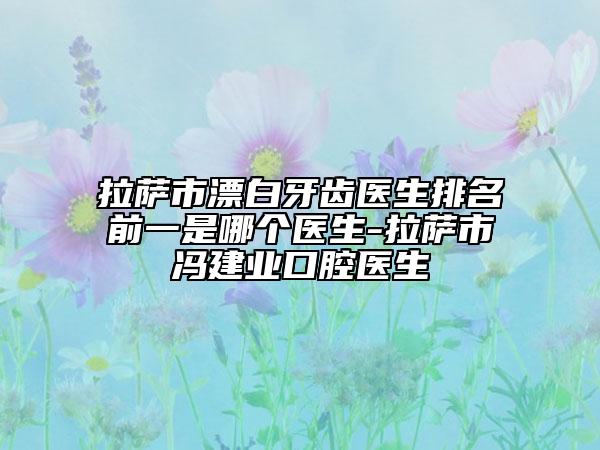 拉薩市漂白牙齒醫(yī)生排名前一是哪個(gè)醫(yī)生-拉薩市馮建業(yè)口腔醫(yī)生